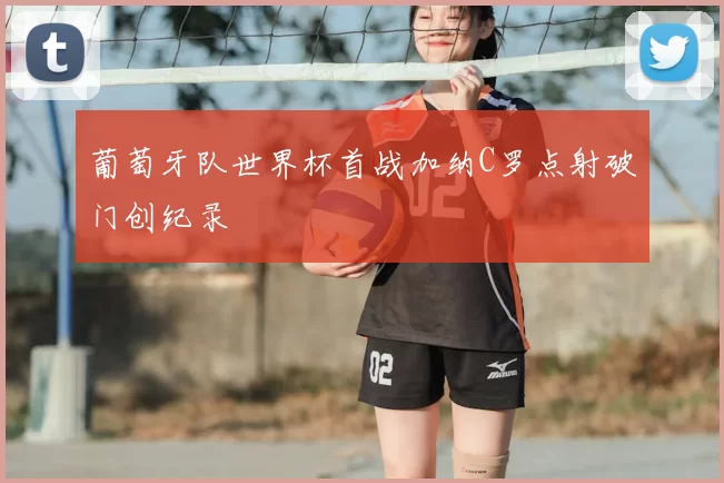 葡萄牙队世界杯首战加纳C罗点射破门创纪录