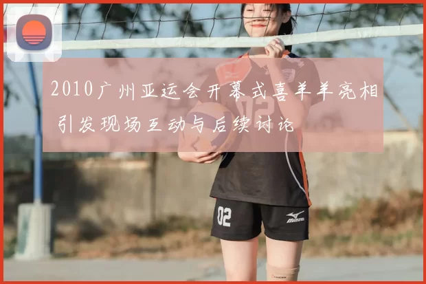 2010广州亚运会开幕式喜羊羊亮相 引发现场互动与后续讨论